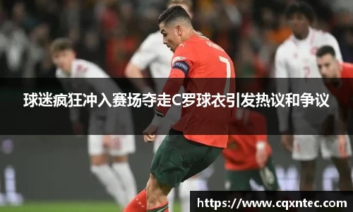 球迷疯狂冲入赛场夺走C罗球衣引发热议和争议