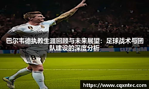 巴尔韦德执教生涯回顾与未来展望：足球战术与团队建设的深度分析