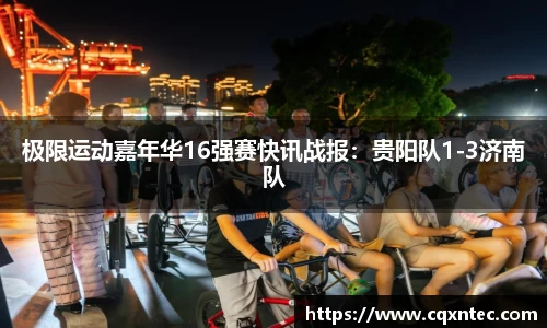 极限运动嘉年华16强赛快讯战报：贵阳队1-3济南队